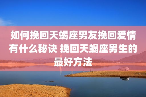 如何挽回天蝎座男友挽回爱情有什么秘诀 挽回天蝎座男生的最好方法