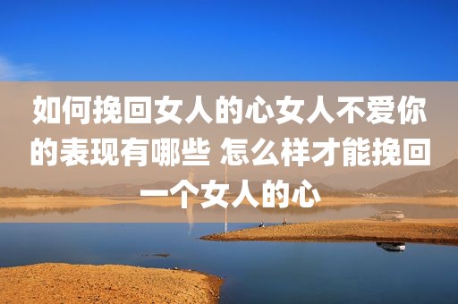 如何挽回女人的心女人不爱你的表现有哪些 怎么样才能挽回一个女人的心