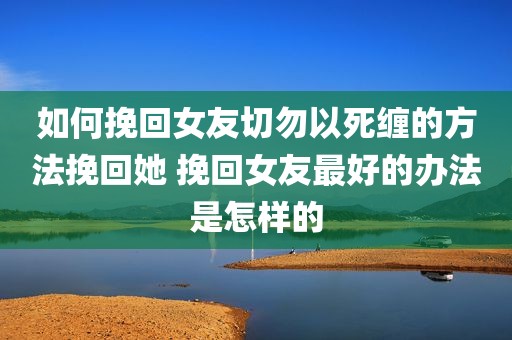 如何挽回女友切勿以死缠的方法挽回她 挽回女友最好的办法是怎样的
