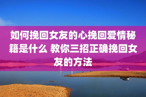 如何挽回女友的心挽回爱情秘籍是什么 教你三招正确挽回女友的方法