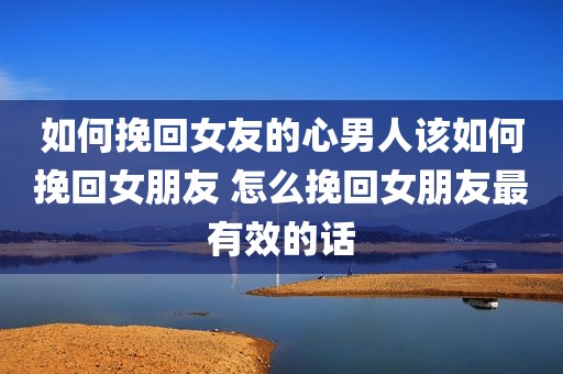 如何挽回女友的心男人该如何挽回女朋友 怎么挽回女朋友最有效的话