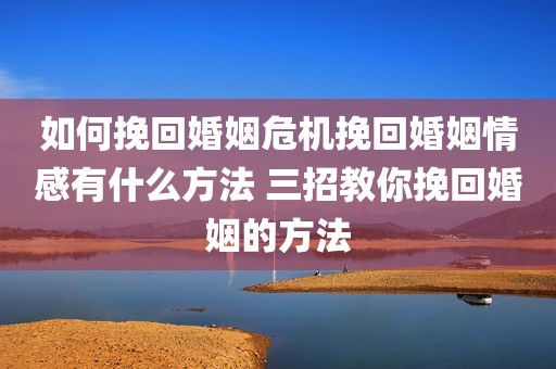 如何挽回婚姻危机挽回婚姻情感有什么方法 三招教你挽回婚姻的方法