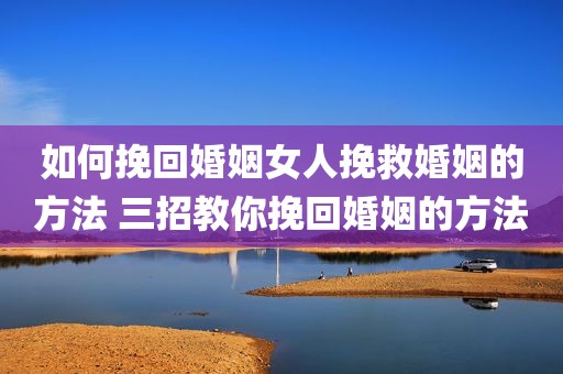 如何挽回婚姻女人挽救婚姻的方法 三招教你挽回婚姻的方法