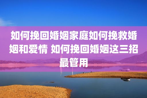 如何挽回婚姻家庭如何挽救婚姻和爱情 如何挽回婚姻这三招最管用