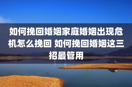 如何挽回婚姻家庭婚姻出现危机怎么挽回 如何挽回婚姻这三招最管用
