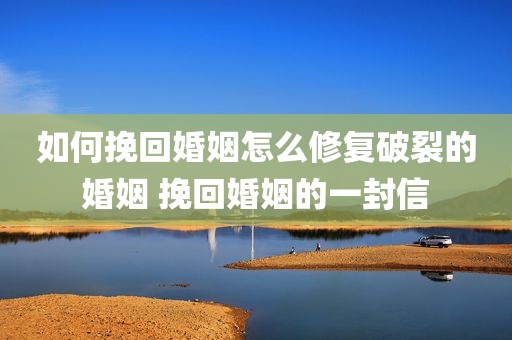 如何挽回婚姻怎么修复破裂的婚姻 挽回婚姻的一封信