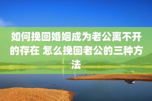 如何挽回婚姻成为老公离不开的存在 怎么挽回老公的三种方法