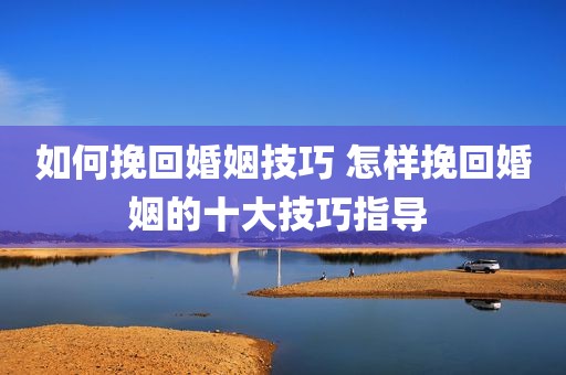 如何挽回婚姻技巧 怎样挽回婚姻的十大技巧指导 