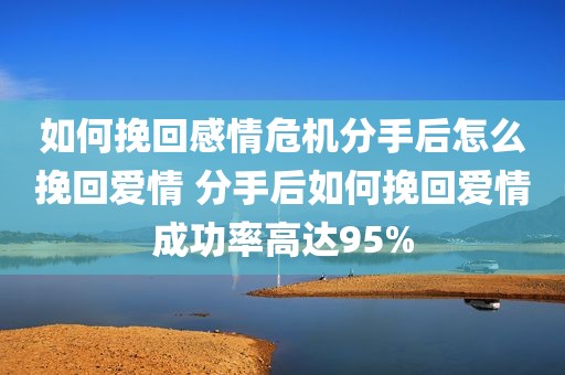 如何挽回感情危机分手后怎么挽回爱情 分手后如何挽回爱情成功率高达95%