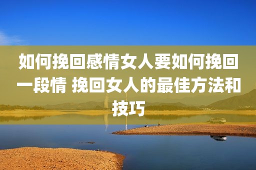 如何挽回感情女人要如何挽回一段情 挽回女人的最佳方法和技巧