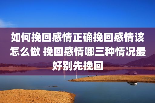 如何挽回感情正确挽回感情该怎么做 挽回感情哪三种情况最好别先挽回