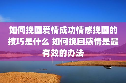 如何挽回爱情成功情感挽回的技巧是什么 如何挽回感情是最有效的办法