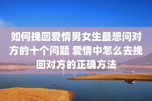 如何挽回爱情男女生最想问对方的十个问题 爱情中怎么去挽回对方的正确方法