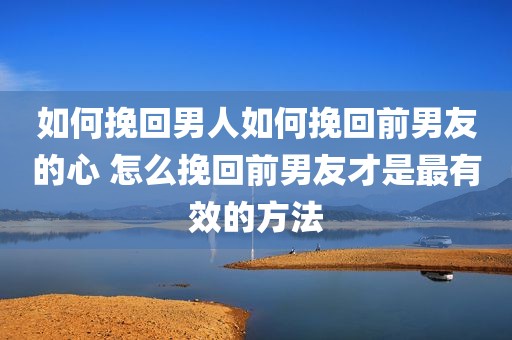 如何挽回男人如何挽回前男友的心 怎么挽回前男友才是最有效的方法