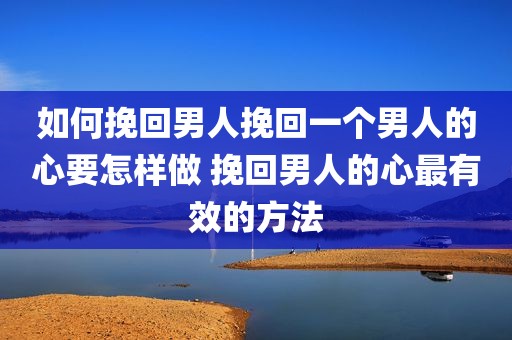 如何挽回男人挽回一个男人的心要怎样做 挽回男人的心最有效的方法