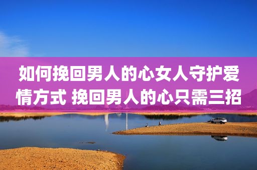 如何挽回男人的心女人守护爱情方式 挽回男人的心只需三招