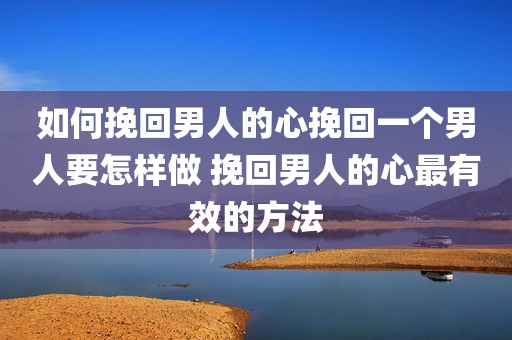 如何挽回男人的心挽回一个男人要怎样做 挽回男人的心最有效的方法
