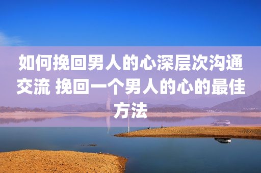 如何挽回男人的心深层次沟通交流 挽回一个男人的心的最佳方法