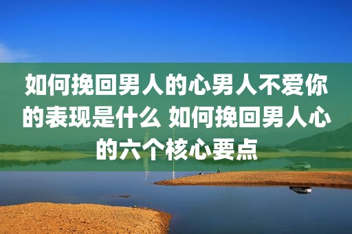 如何挽回男人的心男人不爱你的表现是什么 如何挽回男人心的六个核心要点