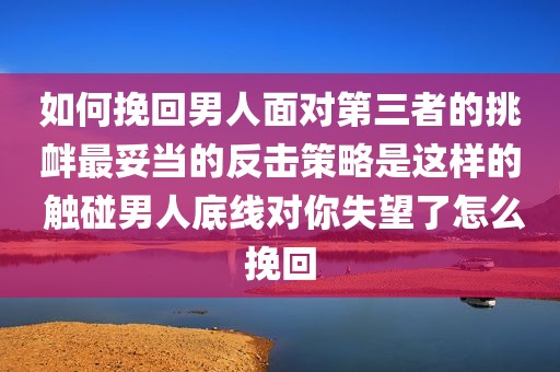 如何挽回男人面对第三者的挑衅最妥当的反击策略是这样的 触碰男人底线对你失望了怎么挽回