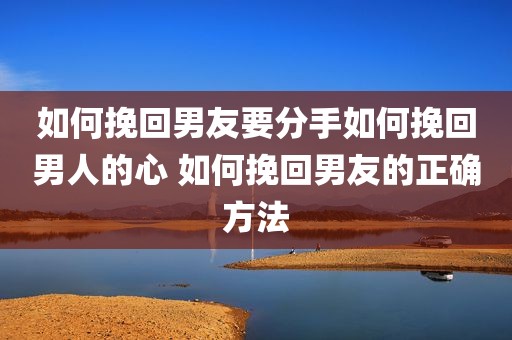 如何挽回男友要分手如何挽回男人的心 如何挽回男友的正确方法