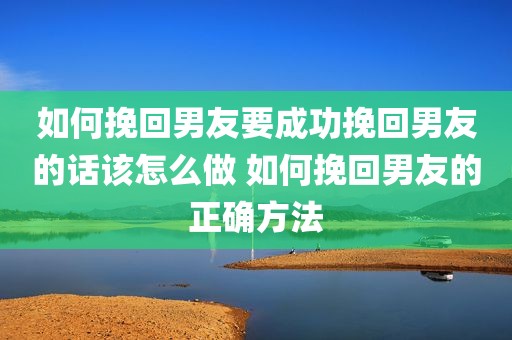 如何挽回男友要成功挽回男友的话该怎么做 如何挽回男友的正确方法