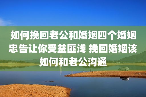 如何挽回老公和婚姻四个婚姻忠告让你受益匪浅 挽回婚姻该如何和老公沟通