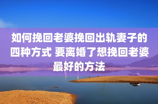 如何挽回老婆挽回出轨妻子的四种方式 要离婚了想挽回老婆最好的方法
