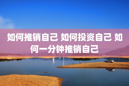 如何推销自己 如何投资自己 如何一分钟推销自己