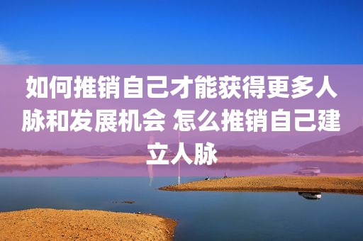 如何推销自己才能获得更多人脉和发展机会 怎么推销自己建立人脉