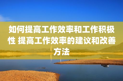 如何提高工作效率和工作积极性 提高工作效率的建议和改善方法