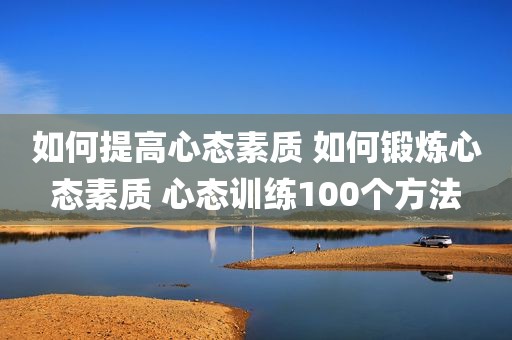如何提高心态素质 如何锻炼心态素质 心态训练100个方法