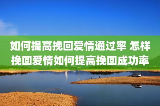 如何提高挽回爱情通过率 怎样挽回爱情如何提高挽回成功率