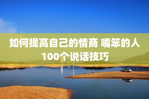 如何提高自己的情商 嘴笨的人100个说话技巧