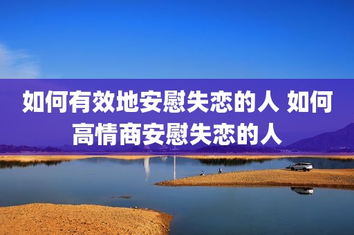 如何有效地安慰失恋的人 如何高情商安慰失恋的人