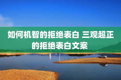如何机智的拒绝表白 三观超正的拒绝表白文案 