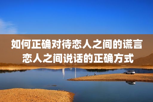 如何正确对待恋人之间的谎言 恋人之间说话的正确方式