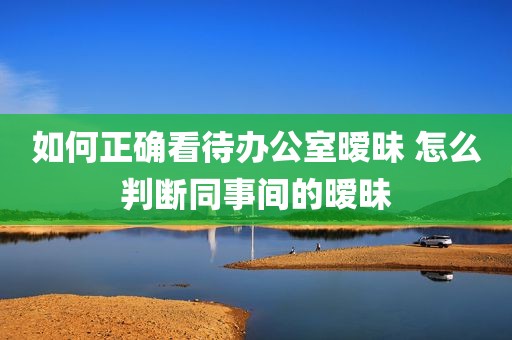 如何正确看待办公室暧昧 怎么判断同事间的暧昧