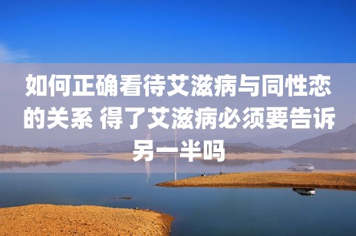 如何正确看待艾滋病与同性恋的关系 得了艾滋病必须要告诉另一半吗