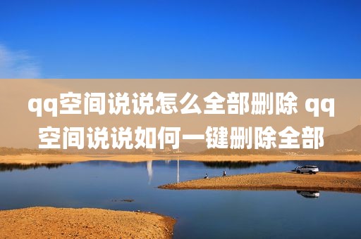 qq空间说说怎么全部删除 qq空间说说如何一键删除全部