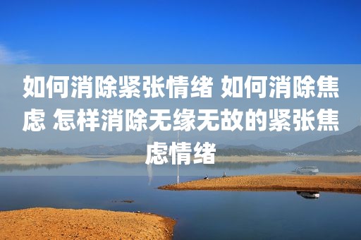如何消除紧张情绪 如何消除焦虑 怎样消除无缘无故的紧张焦虑情绪