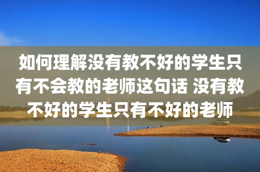 如何理解没有教不好的学生只有不会教的老师这句话 没有教不好的学生只有不好的老师