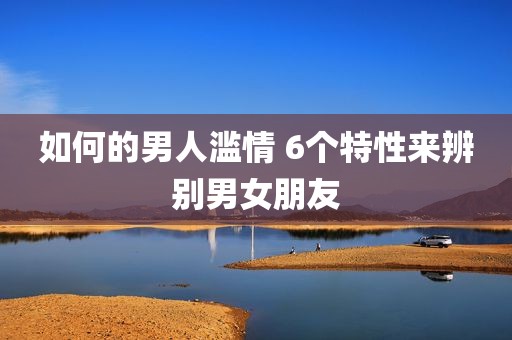如何的男人滥情 6个特性来辨别男女朋友
