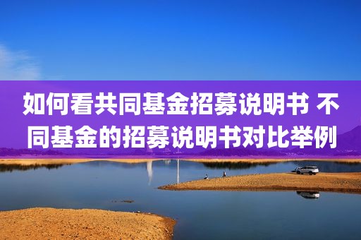 如何看共同基金招募说明书 不同基金的招募说明书对比举例