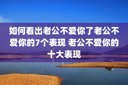 如何看出老公不爱你了老公不爱你的7个表现 老公不爱你的十大表现
