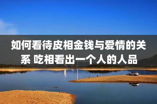 如何看待皮相金钱与爱情的关系 吃相看出一个人的人品