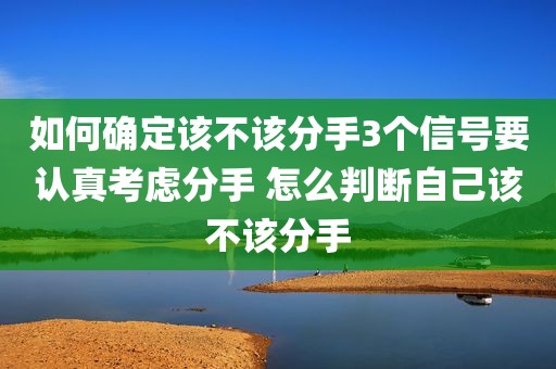 如何确定该不该分手3个信号要认真考虑分手 怎么判断自己该不该分手