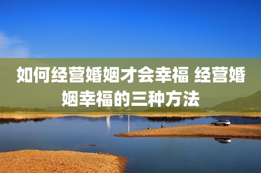 如何经营婚姻才会幸福 经营婚姻幸福的三种方法