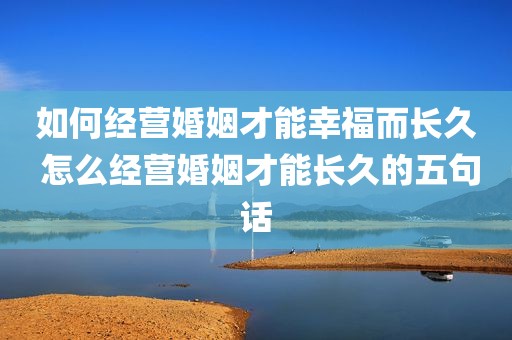 如何经营婚姻才能幸福而长久 怎么经营婚姻才能长久的五句话