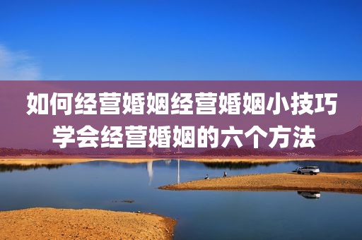 如何经营婚姻经营婚姻小技巧 学会经营婚姻的六个方法